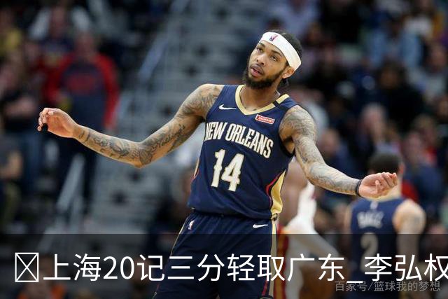 🏀上海20记三分轻取广东 李弘权27+6 拉塞尔22分 博日奇22+6